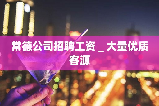 常德公司招聘工资＿大量优质客源