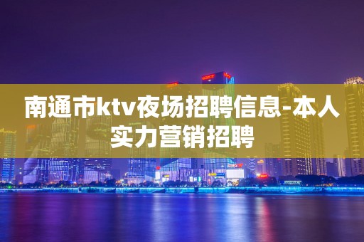 南通市ktv夜场招聘信息-本人实力营销招聘