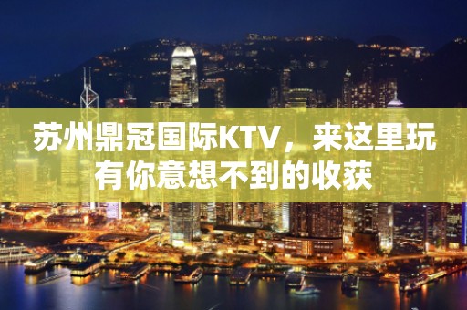 苏州鼎冠国际KTV，来这里玩有你意想不到的收获