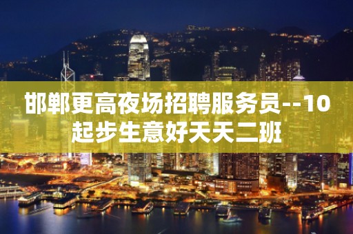 邯郸更高夜场招聘服务员--10起步生意好天天二班