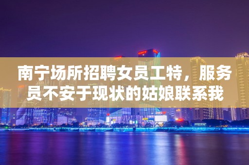 南宁场所招聘女员工特，服务员不安于现状的姑娘联系我