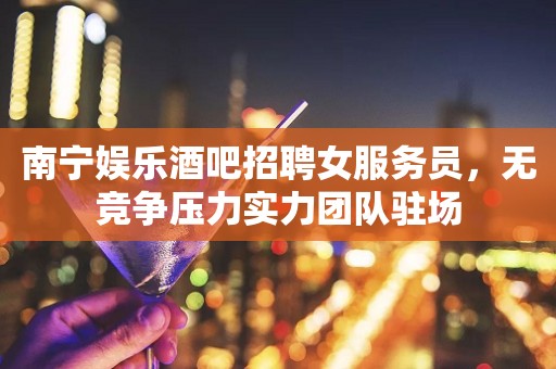 南宁娱乐酒吧招聘女服务员，无竞争压力实力团队驻场