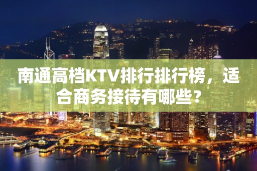 南通高档KTV排行排行榜，适合商务接待有哪些？