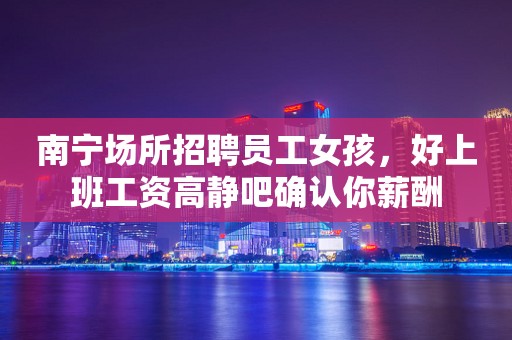 南宁场所招聘员工女孩，好上班工资高静吧确认你薪酬