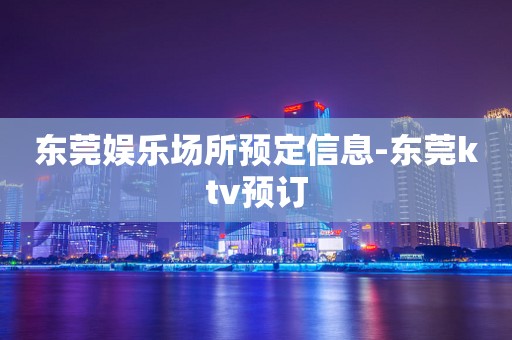 东莞娱乐场所预定信息-东莞ktv预订