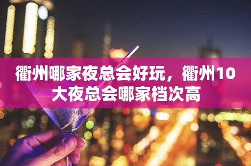 衢州哪家夜总会好玩，衢州10大夜总会哪家档次高