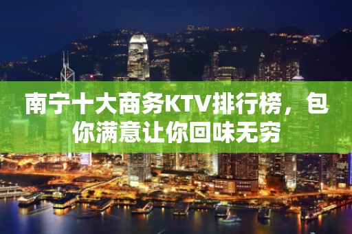 南宁十大商务KTV排行榜，包你满意让你回味无穷