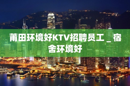 莆田环境好KTV招聘员工＿宿舍环境好