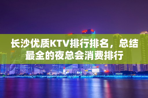 长沙优质KTV排行排名，总结最全的夜总会消费排行