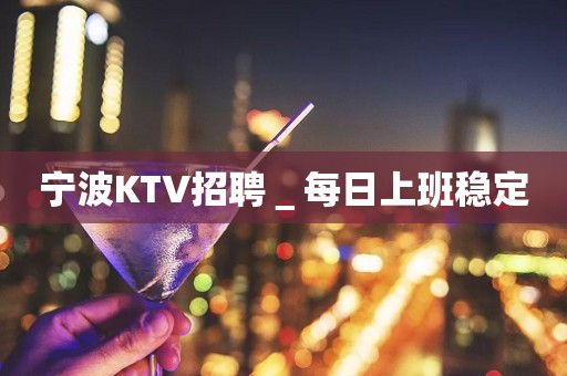 宁波KTV招聘＿每日上班稳定