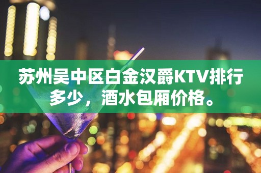 苏州吴中区白金汉爵KTV排行多少，酒水包厢价格。