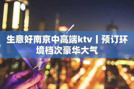 生意好﻿南京中高端ktv丨预订环境档次豪华大气