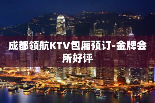 成都领航KTV包厢预订-金牌会所好评