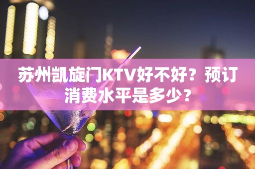苏州凯旋门KTV好不好？预订消费水平是多少？