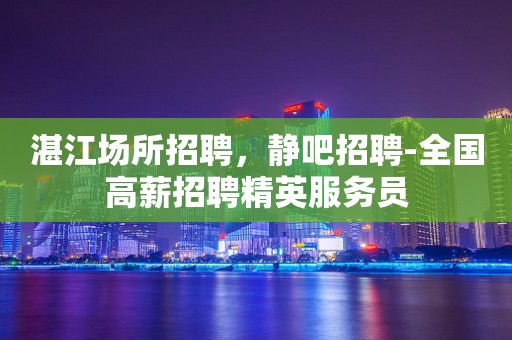 湛江场所招聘，静吧招聘-全国高薪招聘精英服务员