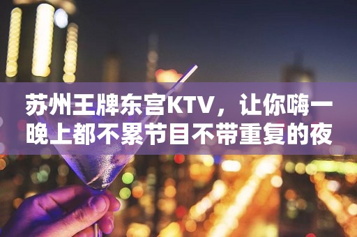 苏州王牌东宫KTV，让你嗨一晚上都不累节目不带重复的夜总会