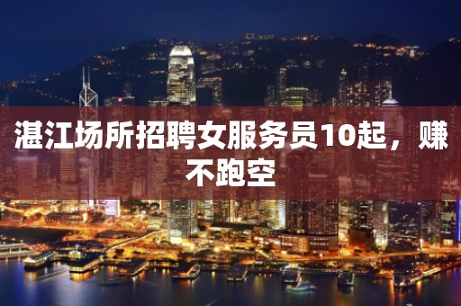 湛江场所招聘女服务员10起，赚不跑空