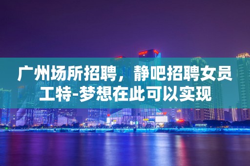 广州场所招聘，静吧招聘女员工特-梦想在此可以实现