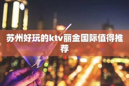 苏州好玩的ktv丽金国际值得推荐
