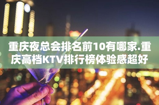 重庆夜总会排名前10有哪家.重庆高档KTV排行榜体验感超好！
