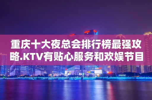 重庆十大夜总会排行榜最强攻略.KTV有贴心服务和欢娱节目