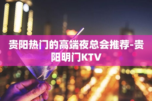 贵阳热门的高端夜总会推荐-贵阳明门KTV