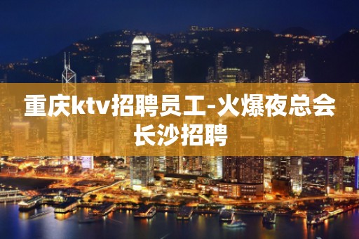 重庆ktv招聘员工-火爆夜总会长沙招聘