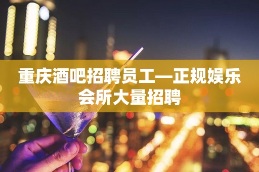 重庆酒吧招聘员工—正规娱乐会所大量招聘