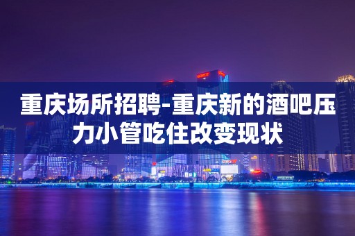 重庆场所招聘-重庆新的酒吧压力小管吃住改变现状