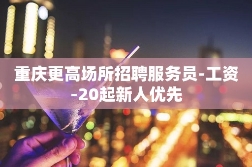 重庆更高场所招聘服务员-工资-20起新人优先