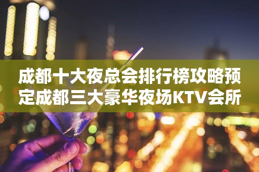 成都十大夜总会排行榜攻略预定成都三大豪华夜场KTV会所排名