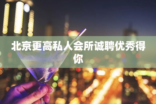 北京更高私人会所诚聘优秀得你