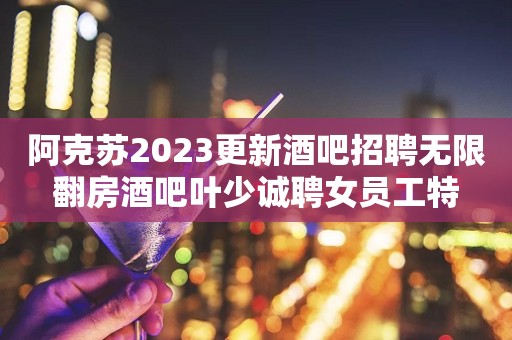 阿克苏2023更新酒吧招聘无限翻房酒吧叶少诚聘女员工特