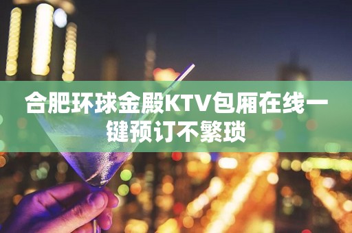 合肥环球金殿KTV包厢在线一键预订不繁琐