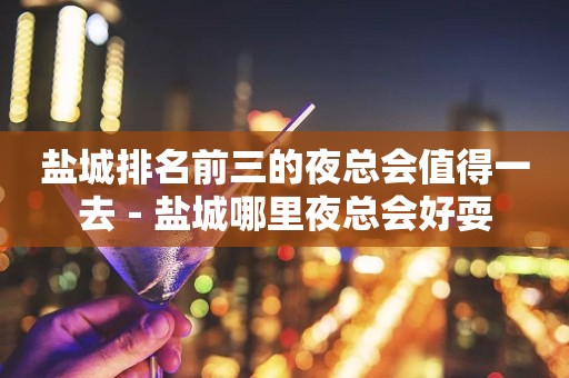盐城排名前三的夜总会值得一去－盐城哪里夜总会好耍