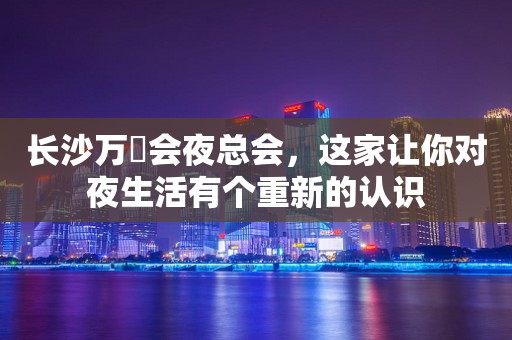 长沙万麗会夜总会，这家让你对夜生活有个重新的认识
