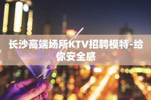 长沙高端场所KTV招聘模特-给你安全感