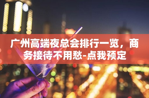 广州高端夜总会排行一览，商务接待不用愁-点我预定