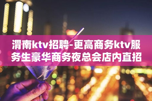 渭南ktv招聘-更高商务ktv服务生豪华商务夜总会店内直招