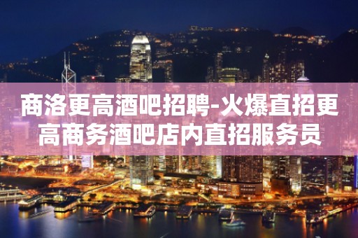 商洛更高酒吧招聘-火爆直招更高商务酒吧店内直招服务员
