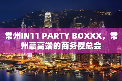 常州IN11 PARTY BOXXX，常州蕞高端的商务夜总会