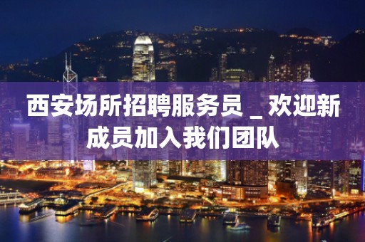 西安场所招聘服务员＿欢迎新成员加入我们团队