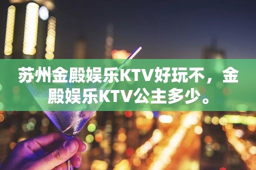 苏州金殿娱乐KTV好玩不，金殿娱乐KTV公主多少。