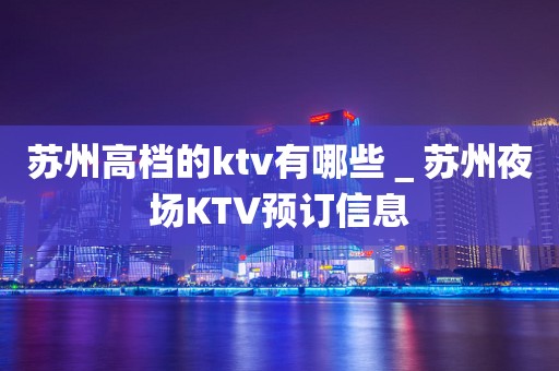 苏州高档的ktv有哪些＿苏州夜场KTV预订信息