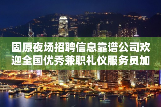 固原夜场招聘信息靠谱公司欢迎全国优秀兼职礼仪服务员加入