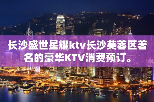 长沙盛世星耀ktv长沙芙蓉区著名的豪华KTV消费预订。