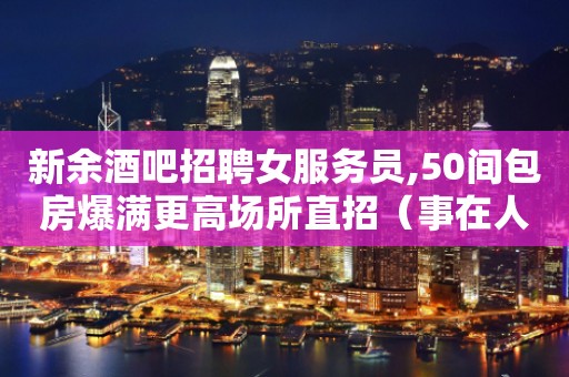 新余酒吧招聘女服务员,50间包房爆满更高场所直招（事在人为）