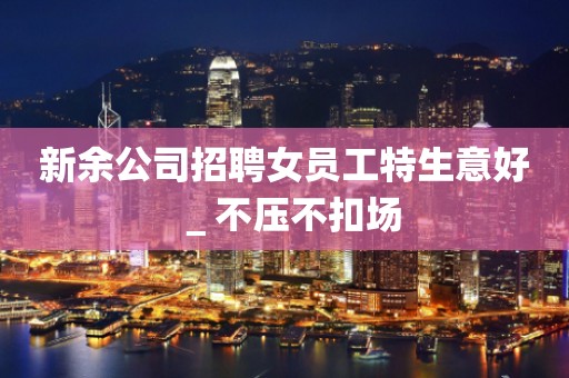 新余公司招聘女员工特生意好＿不压不扣场