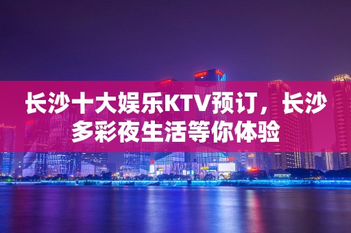 长沙十大娱乐KTV预订，长沙多彩夜生活等你体验