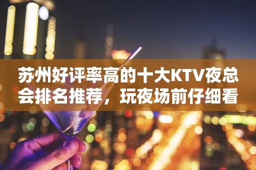 苏州好评率高的十大KTV夜总会排名推荐，玩夜场前仔细看